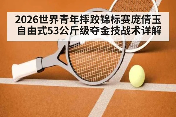 2026世界青年摔跤锦标赛庞倩玉自由式53公斤级夺金技战术详解