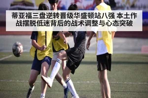 蒂亚福三盘逆转晋级华盛顿站八强 本土作战摆脱低迷背后的战术调整与心态突破