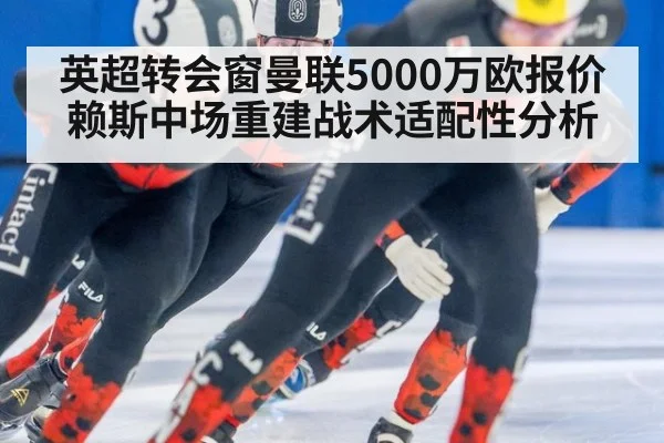 英超转会窗曼联5000万欧报价赖斯中场重建战术适配性分析