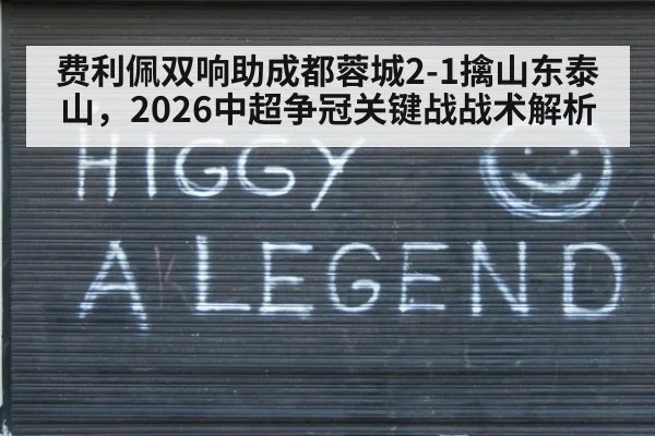 费利佩双响助成都蓉城2-1擒山东泰山，2026中超争冠关键战战术解析
