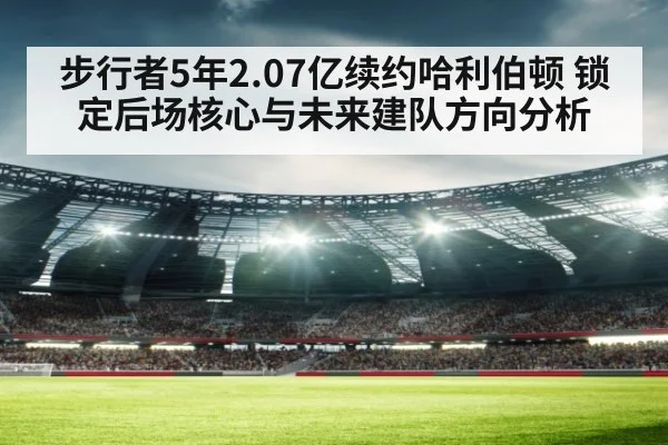 步行者5年2.07亿续约哈利伯顿 锁定后场核心与未来建队方向分析