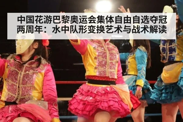 中国花游巴黎奥运会集体自由自选夺冠两周年:水中队形变换艺术与战术解读